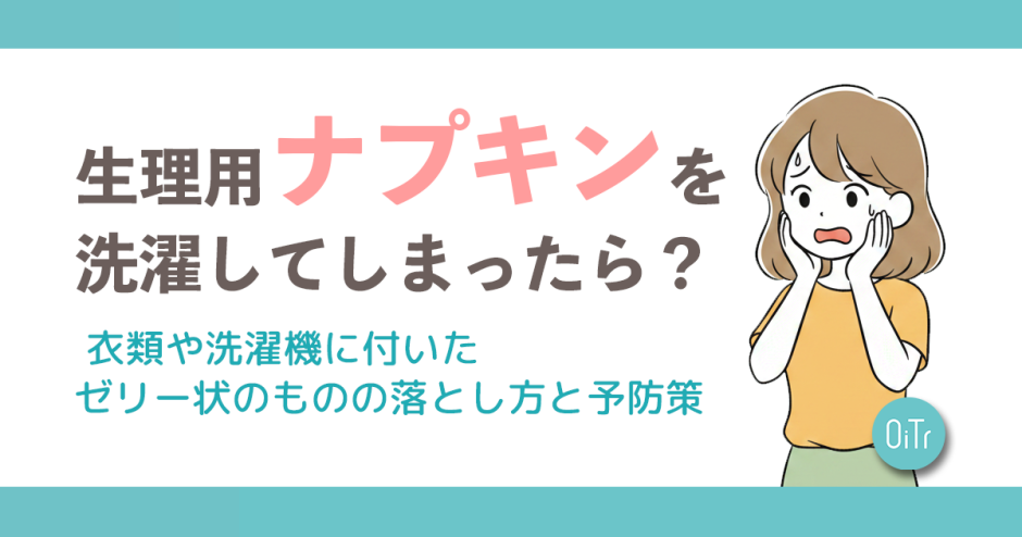 生理用ナプキンを洗濯してしまったら？ 衣類や洗濯機に付いたゼリー状のものの落とし方と予防策
