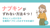 ナプキンがずれない方法4つ！ずれにくい付け方や生理用ナプキンのおすすめを紹介ナプキンがずれない方法4つ！