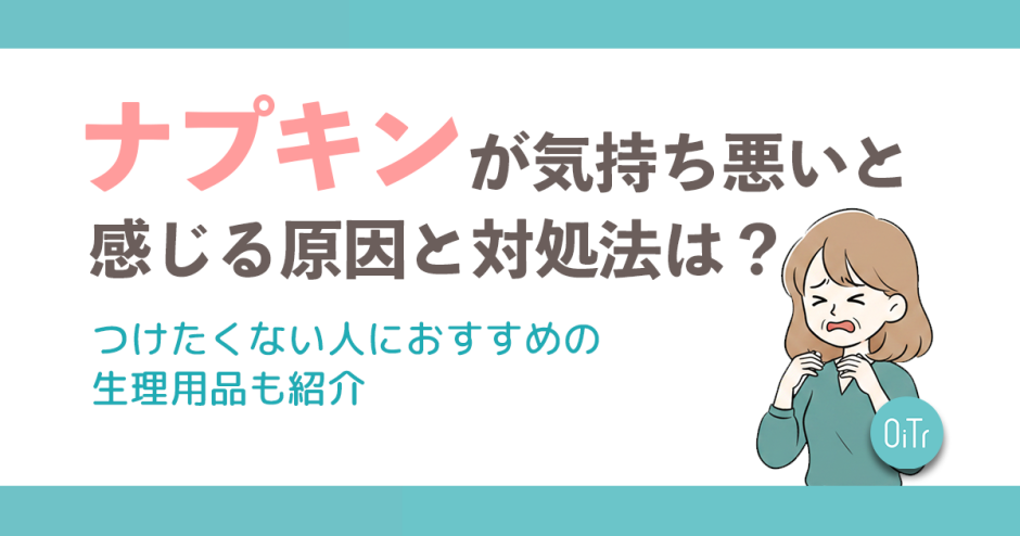 ナプキンが気持ち悪いと感じる原因と対処法は？つけたくない人におすすめの生理用品も紹介