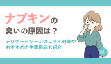 ナプキンの臭いの原因は？デリケートゾーンのニオイ対策やおすすめの生理用品も紹介