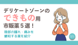 【医師監修】デリケートゾーンのできもの用市販薬5選！陰部の腫れ・痛みを緩和する薬を紹介