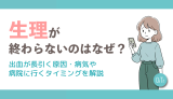 生理が終わらないのはなぜ？出血が長引く原因・病気や病院に行くタイミングを解説