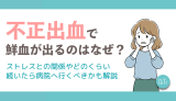 不正出血で鮮血が出るのはなぜ？ストレスとの関係やどのくらい続いたら病院へ行くべきかも解説