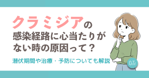 クラミジアの感染経路に心当たりがない時の原因って？潜伏期間や治療・予防についても解説