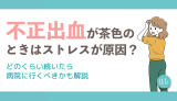不正出血が茶色のときはストレスが原因?どのくらい続いたら病院に行くべきかも解説
