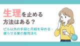 生理を止める方法はある？ピル以外の手段と月経を早める・遅らせる薬の服用法も