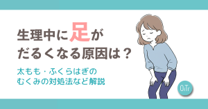 生理中に足がだるくなる原因は？太もも・ふくらはぎのむくみの対処法など解説