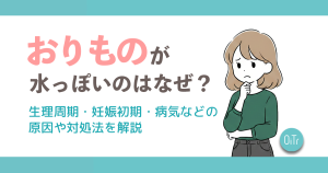 おりものが水っぽいのはなぜ？生理周期・妊娠初期・病気などの原因や対処法を解説