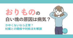 おりものの白い塊の原因は病気？かゆくないなら正常？妊娠との関係や対処法を解説