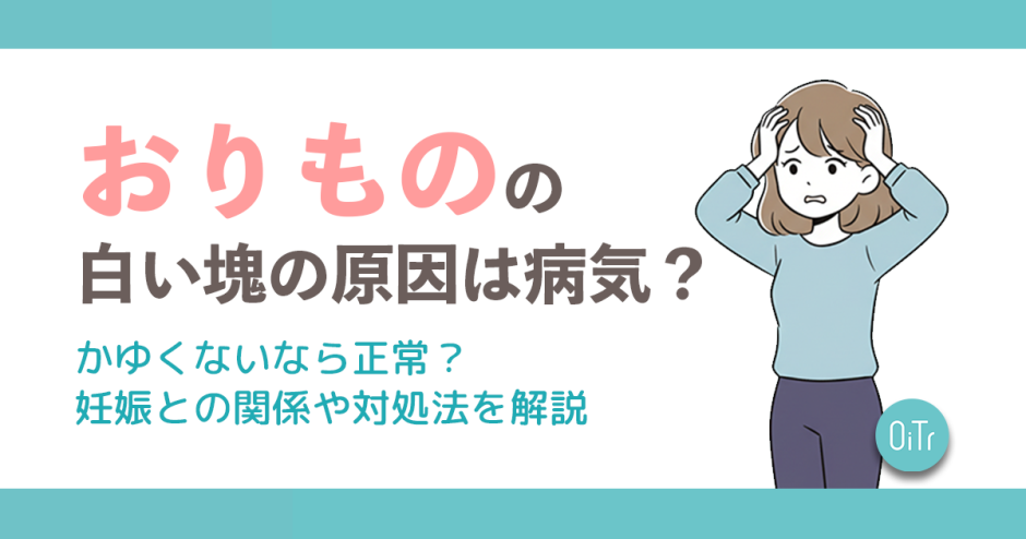 おりものの白い塊の原因は病気？かゆくないなら正常？妊娠との関係や対処法を解説
