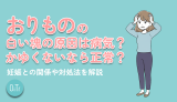 おりものの白い塊の原因は病気？かゆくないなら正常？妊娠との関係や対処法を解説