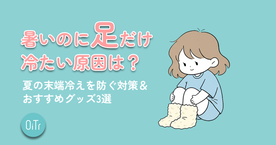 暑いのに足だけ冷たい原因は？夏の末端冷えを防ぐ対策＆おすすめグッズ3選