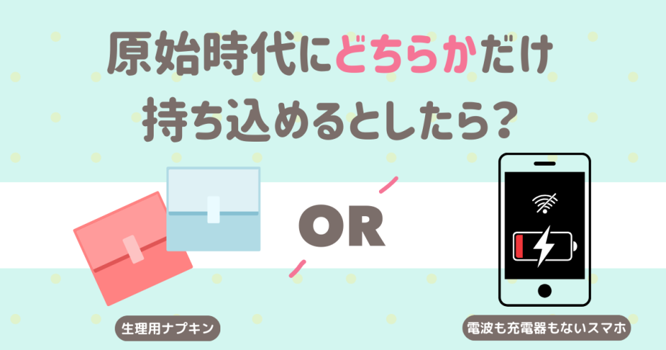 原始時代にどちらかだけ持ち込めるとしたら？ 生理用ナプキン！ 電波も充電器もないスマホ！