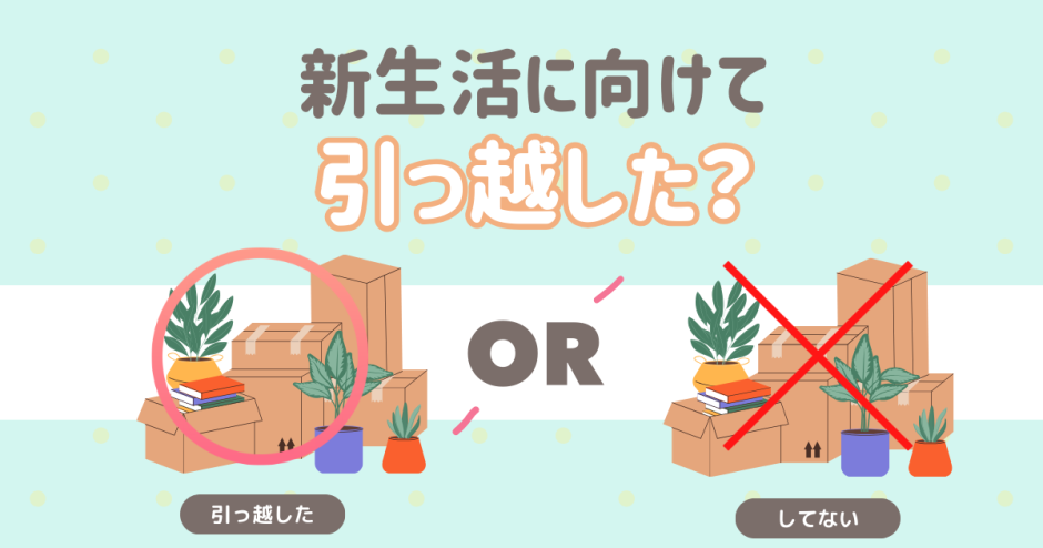 新生活に向けて引っ越した？そのまま？ 引っ越した そのまま