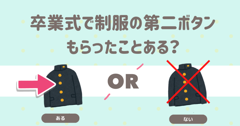 自分の好きな食べ物が手元に残りわずか… 「ひとくちちょうだい」って言われたら？ あげる 渋る 卒業式で制服の第二ボタンもらったことある？ ある ない