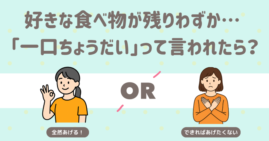 自分の好きな食べ物が手元に残りわずか… 「ひとくちちょうだい」って言われたら？ あげる 渋る