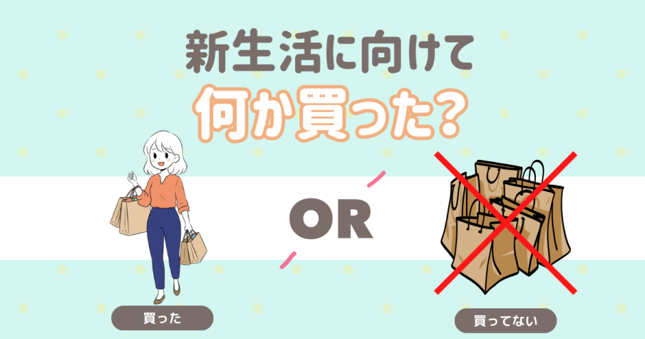 新生活に向けて何か買った？ 買った 何も買ってない