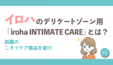 イロハのデリケートゾーン用「iroha INTIMATE CARE」とは？話題のニオイケア商品を紹介