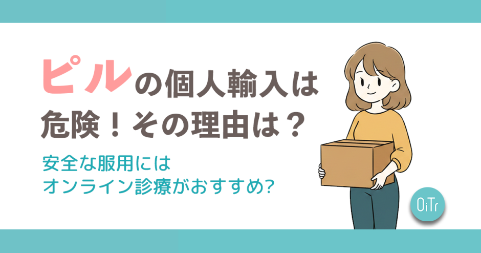 ピルの個人輸入は危険!その理由は?安全な服用にはオンライン診療がおすすめ?