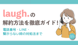laugh.（ラフドット）の解約方法を完全ガイド！電話番号・LINE・繋がらない時の対処法まで